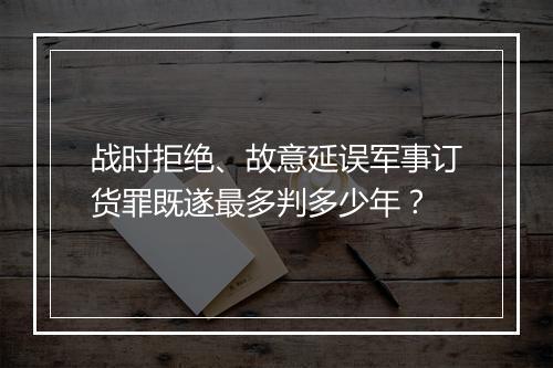 战时拒绝、故意延误军事订货罪既遂最多判多少年？