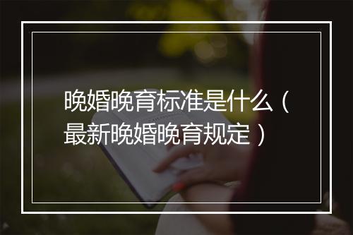 晚婚晚育标准是什么（最新晚婚晚育规定）