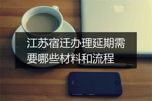 江苏宿迁办理延期需要哪些材料和流程