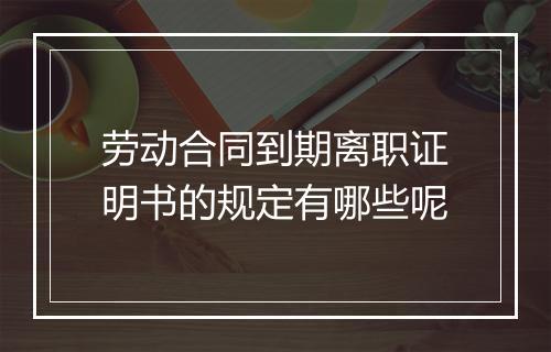 劳动合同到期离职证明书的规定有哪些呢