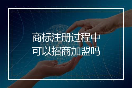商标注册过程中可以招商加盟吗