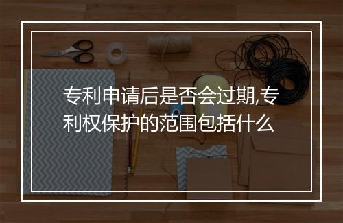 专利申请后是否会过期,专利权保护的范围包括什么