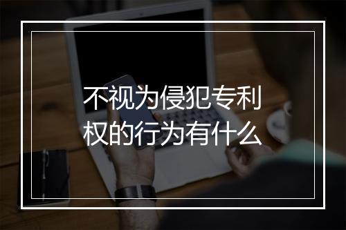 不视为侵犯专利权的行为有什么