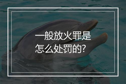 一般放火罪是怎么处罚的?
