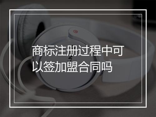 商标注册过程中可以签加盟合同吗