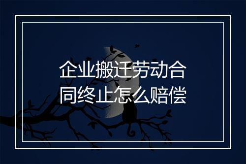 企业搬迁劳动合同终止怎么赔偿