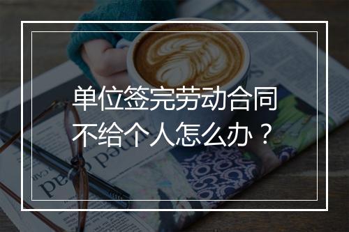 单位签完劳动合同不给个人怎么办？