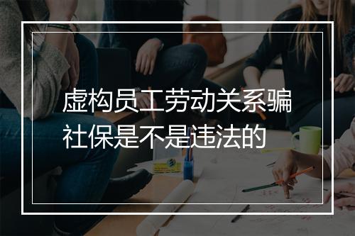 虚构员工劳动关系骗社保是不是违法的
