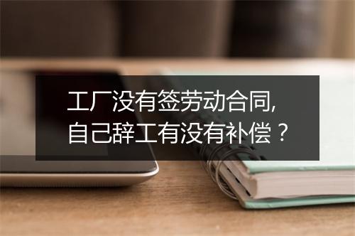 工厂没有签劳动合同,自己辞工有没有补偿？