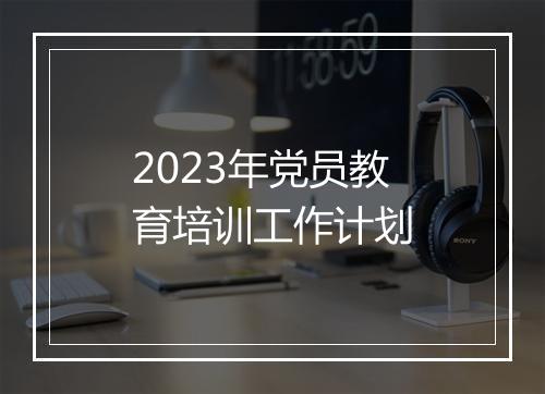 2023年党员教育培训工作计划