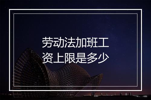 劳动法加班工资上限是多少