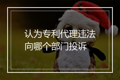 认为专利代理违法向哪个部门投诉