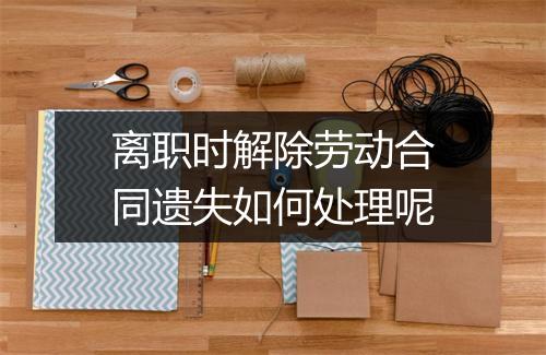 离职时解除劳动合同遗失如何处理呢