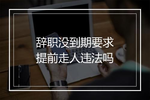辞职没到期要求提前走人违法吗
