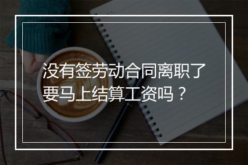 没有签劳动合同离职了要马上结算工资吗？