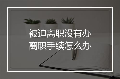 被迫离职没有办离职手续怎么办