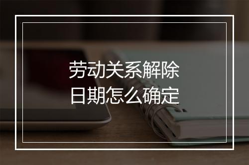 劳动关系解除日期怎么确定