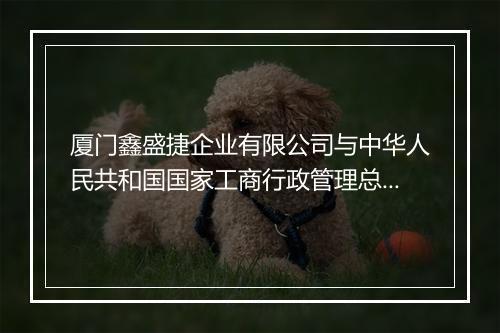厦门鑫盛捷企业有限公司与中华人民共和国国家工商行政管理总局商