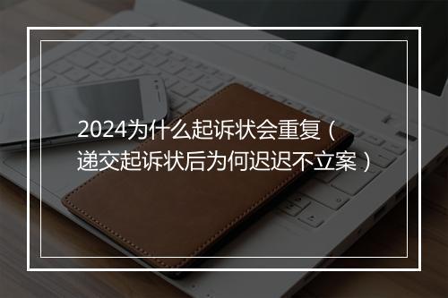 2024为什么起诉状会重复（递交起诉状后为何迟迟不立案）