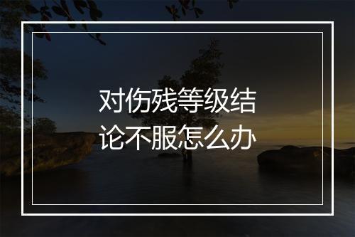 对伤残等级结论不服怎么办