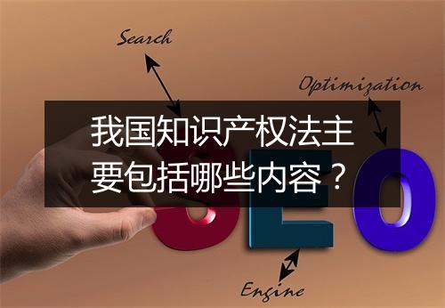 我国知识产权法主要包括哪些内容？