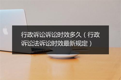 行政诉讼诉讼时效多久（行政诉讼法诉讼时效最新规定）