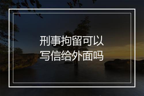 刑事拘留可以写信给外面吗