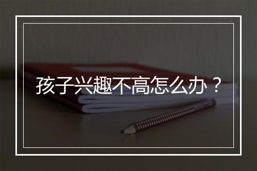 孩子兴趣不高怎么办？