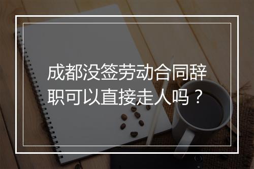 成都没签劳动合同辞职可以直接走人吗？