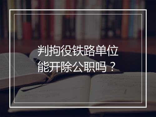 判拘役铁路单位能开除公职吗？