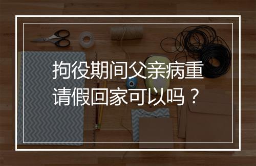 拘役期间父亲病重请假回家可以吗？