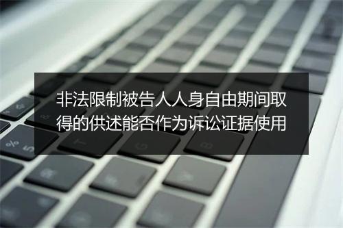 非法限制被告人人身自由期间取得的供述能否作为诉讼证据使用