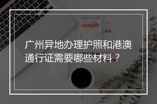 广州异地办理护照和港澳通行证需要哪些材料？