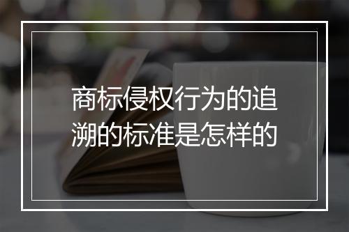 商标侵权行为的追溯的标准是怎样的