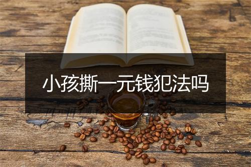 小孩撕一元钱犯法吗