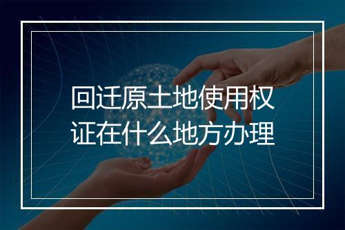回迁原土地使用权证在什么地方办理