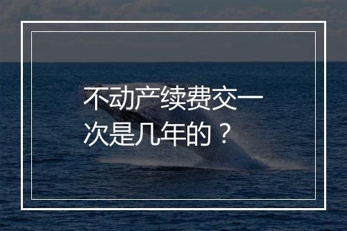 不动产续费交一次是几年的？