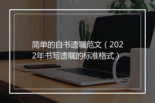 简单的自书遗嘱范文（2022年书写遗嘱的标准格式）