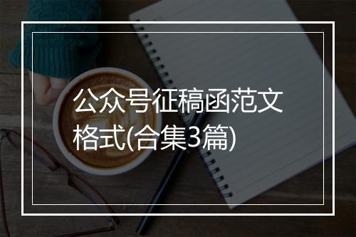 公众号征稿函范文格式(合集3篇)