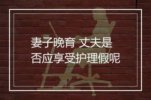 妻子晚育 丈夫是否应享受护理假呢