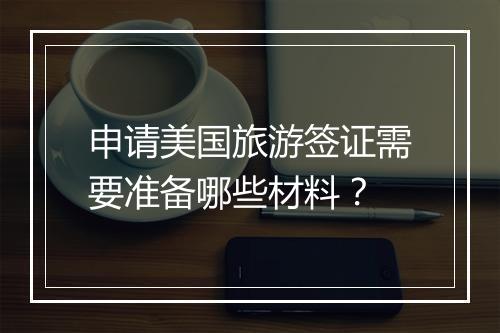 申请美国旅游签证需要准备哪些材料？