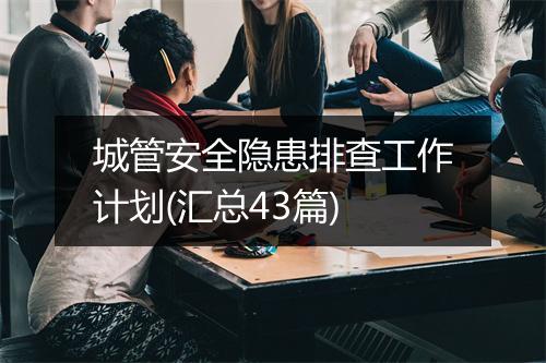 城管安全隐患排查工作计划(汇总43篇)