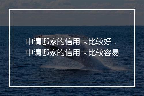 申请哪家的信用卡比较好，申请哪家的信用卡比较容易