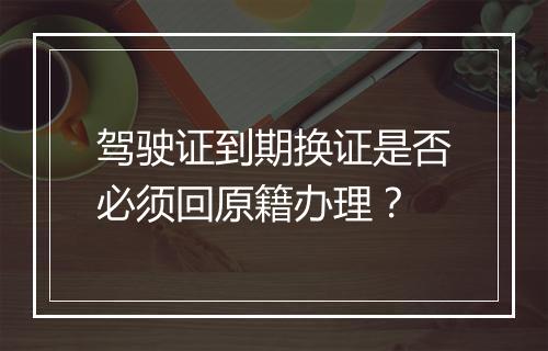 驾驶证到期换证是否必须回原籍办理？