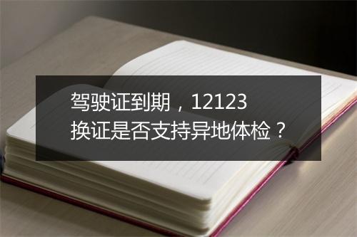 驾驶证到期，12123 换证是否支持异地体检？