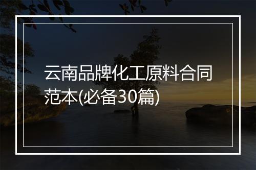 云南品牌化工原料合同范本(必备30篇)