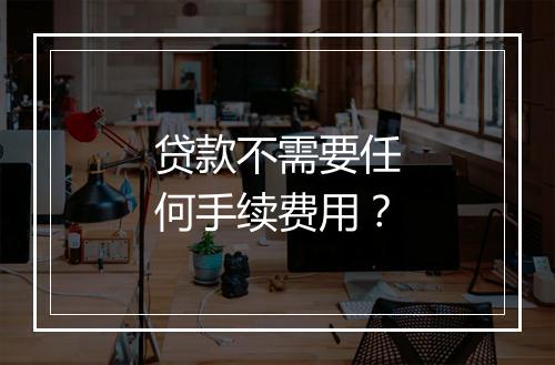 贷款不需要任何手续费用？