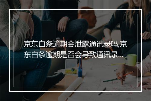 京东白条逾期会泄露通讯录吗,京东白条逾期是否会导致通讯录泄露