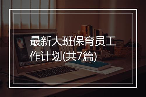 最新大班保育员工作计划(共7篇)