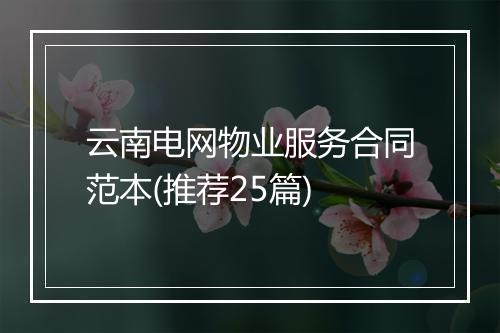 云南电网物业服务合同范本(推荐25篇)